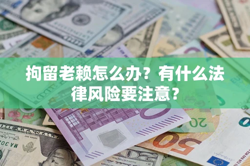 武汉拘留老赖怎么办？有什么法律风险要注意？