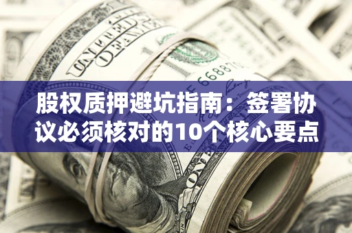 武汉股权质押避坑指南:签署协议必须核对的10个核心要点 武汉股权质押避坑指南:签署协议必须核对的10个核心要点