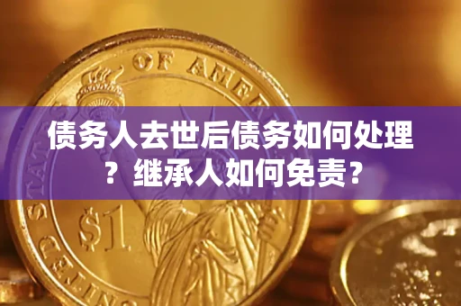 武汉债务人去世后债务如何处理？继承人如何免责？