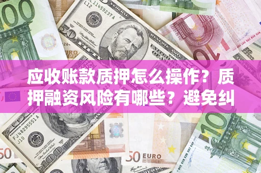 武汉应收账款质押怎么操作？质押融资风险有哪些？避免纠纷高效融资技巧