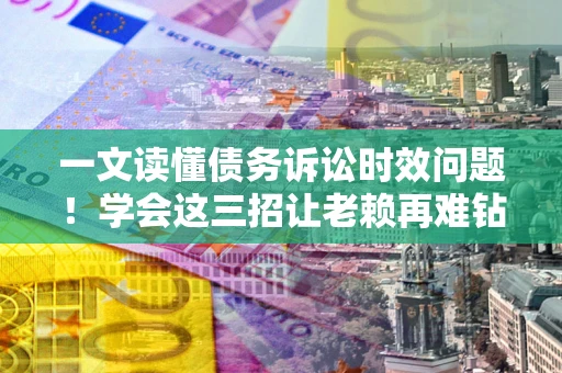武汉一文读懂债务诉讼时效问题！学会这三招让老赖再难钻空子