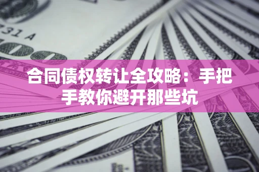 武汉合同债权转让全攻略：手把手教你避开那些坑