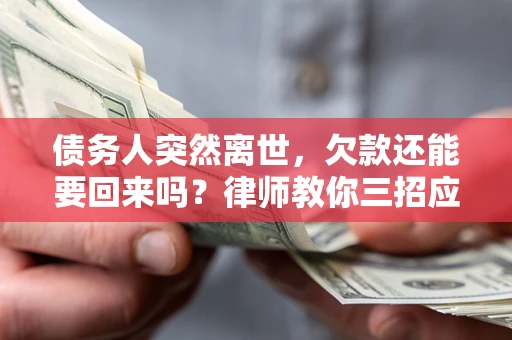 武汉债务人突然离世，欠款还能要回来吗？律师教你三招应对