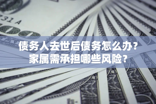 武汉债务人去世后债务怎么办？家属需承担哪些风险？