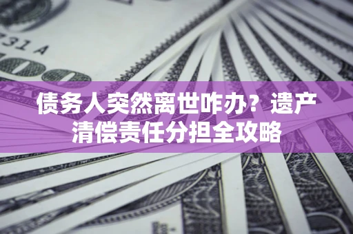 武汉债务人突然离世咋办？遗产清偿责任分担全攻略