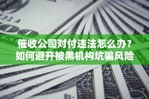 武汉催收公司对付违法怎么办？如何避开被黑机构坑骗风险