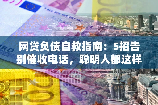 武汉网贷负债自救指南：5招告别催收电话，聪明人都这样做