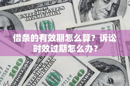 武汉借条的有效期怎么算？诉讼时效过期怎么办？