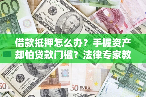 武汉借款抵押怎么办？手握资产却怕贷款门槛？法律专家教你办抵押不踩坑