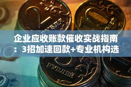 武汉企业应收账款催收实战指南：3招加速回款+专业机构选择避坑