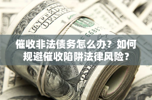 武汉催收非法债务怎么办？如何规避催收陷阱法律风险？