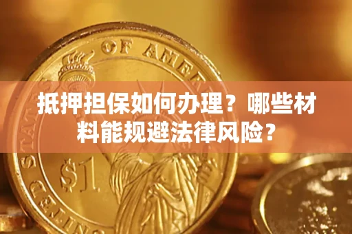 武汉抵押担保如何办理？哪些材料能规避法律风险？