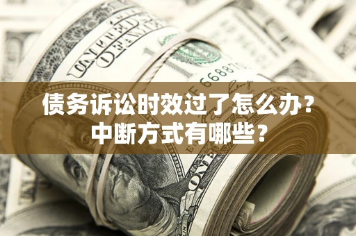 武汉债务诉讼时效过了怎么办？中断方式有哪些？