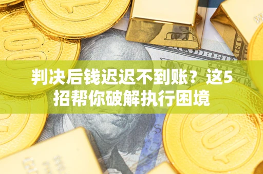武汉判决后钱迟迟不到账？这5招帮你破解执行困境