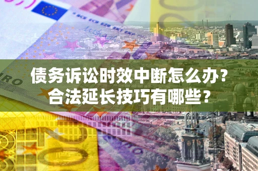 武汉债务诉讼时效中断怎么办？合法延长技巧有哪些？
