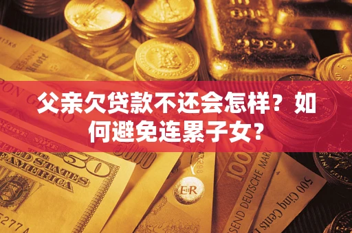 武汉父亲欠贷款不还会怎样？如何避免连累子女？