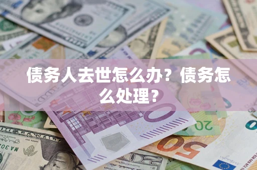 武汉债务人去世怎么办？债务怎么处理？