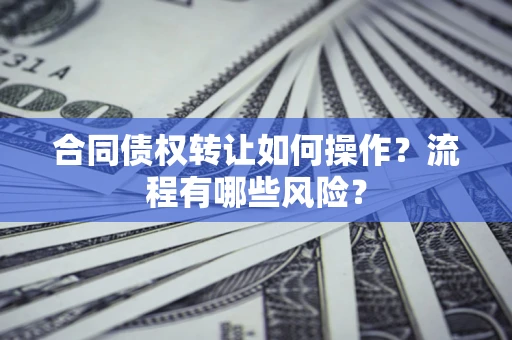 武汉合同债权转让如何操作？流程有哪些风险？