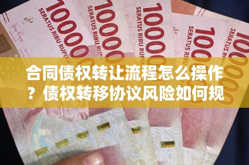 武汉合同债权转让流程怎么操作？债权转移协议风险如何规避？
