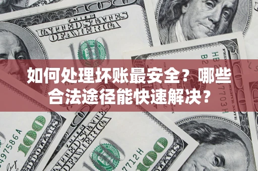 武汉如何处理坏账最安全？哪些合法途径能快速解决？