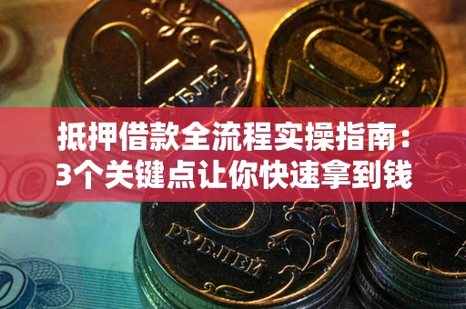 武汉抵押借款全流程实操指南：3个关键点让你快速拿到钱