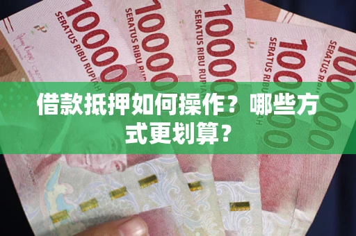 武汉借款抵押如何操作？哪些方式更划算？