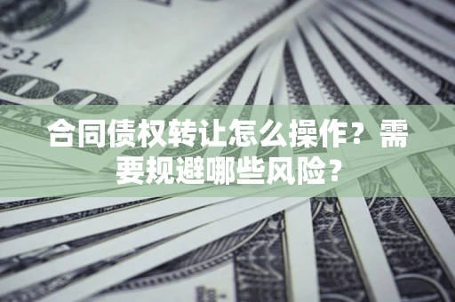 武汉合同债权转让怎么操作？需要规避哪些风险？