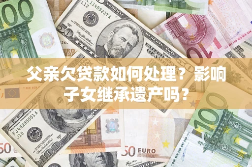 武汉父亲欠贷款如何处理?影响子女继承遗产吗? 武汉父亲欠贷款如何处理?影响子女继承遗产吗?