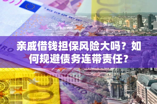 武汉亲戚借钱担保风险大吗？如何规避债务连带责任？