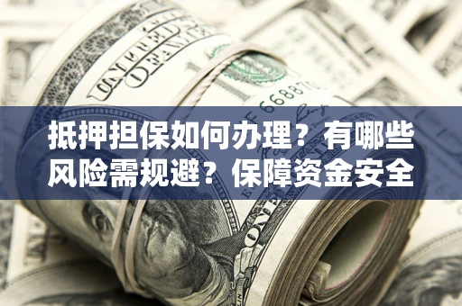 武汉抵押担保如何办理？有哪些风险需规避？保障资金安全
