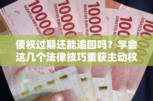 武汉债权过期还能追回吗？学会这几个法律技巧重获主动权