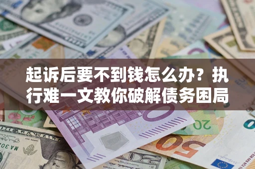 武汉起诉后要不到钱怎么办？执行难一文教你破解债务困局