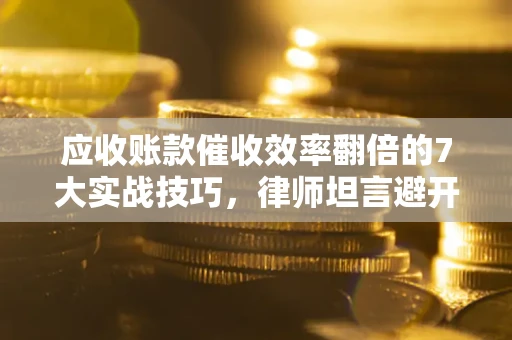 武汉应收账款催收效率翻倍的7大实战技巧，律师坦言避开这些法律雷区最关键