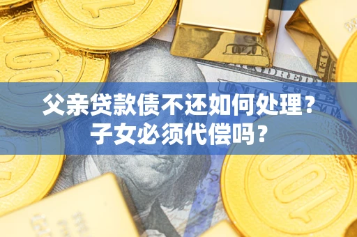 武汉父亲贷款债不还如何处理？子女必须代偿吗？