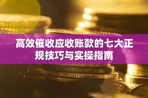 武汉高效催收应收账款的七大正规技巧与实操指南