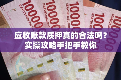 武汉应收账款质押真的合法吗？实操攻略手把手教你