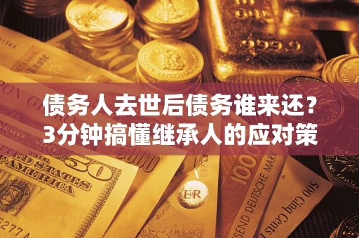 武汉债务人去世后债务谁来还？3分钟搞懂继承人的应对策略