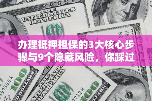武汉办理抵押担保的3大核心步骤与9个隐藏风险，你踩过哪个坑？