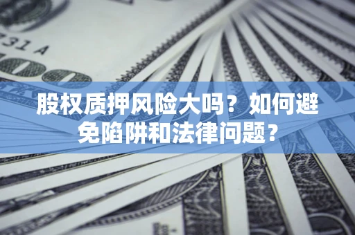 武汉股权质押风险大吗？如何避免陷阱和法律问题？