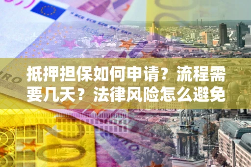 武汉抵押担保如何申请？流程需要几天？法律风险怎么避免？避坑指南
