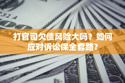 武汉打官司欠债风险大吗？如何应对诉讼保全套路？