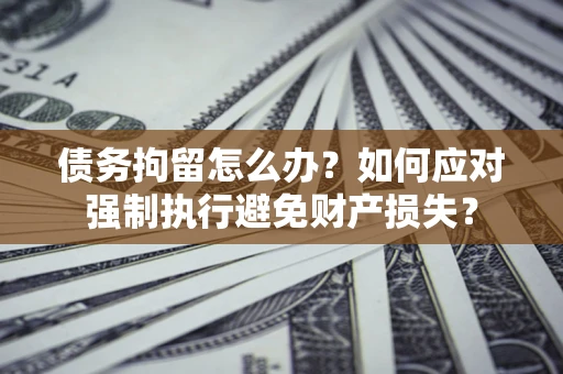 武汉债务拘留怎么办？如何应对强制执行避免财产损失？