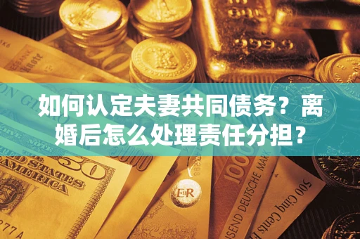 武汉如何认定夫妻共同债务？离婚后怎么处理责任分担？