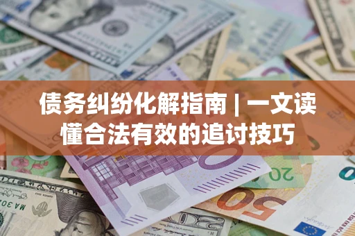 武汉债务纠纷化解指南 | 一文读懂合法有效的追讨技巧