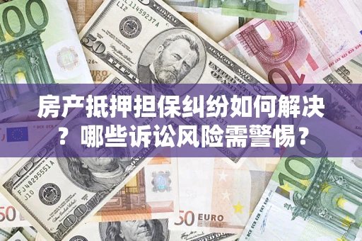 武汉房产抵押担保纠纷如何解决？哪些诉讼风险需警惕？