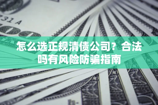 武汉怎么选正规清债公司？合法吗有风险防骗指南
