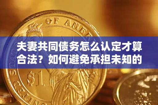 武汉夫妻共同债务怎么认定才算合法？如何避免承担未知的债务风险？