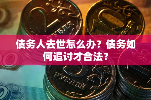 武汉债务人去世怎么办？债务如何追讨才合法？