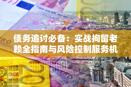 武汉债务追讨必备：实战拘留老赖全指南与风险控制服务机构推荐