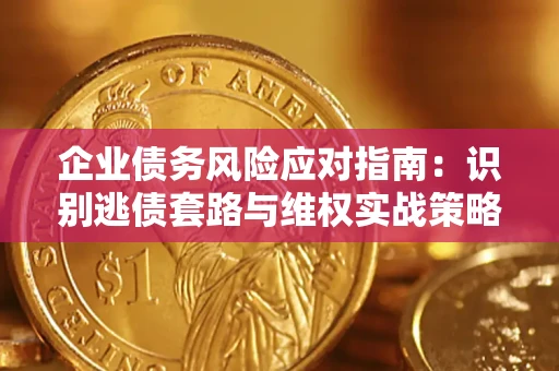 武汉企业债务风险应对指南：识别逃债套路与维权实战策略